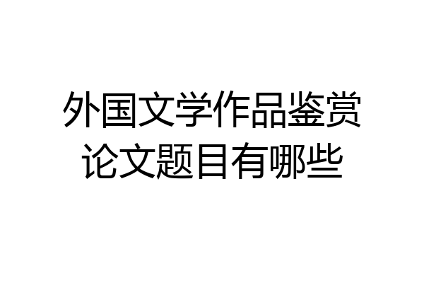 外国文学作品鉴赏论文题目有哪些