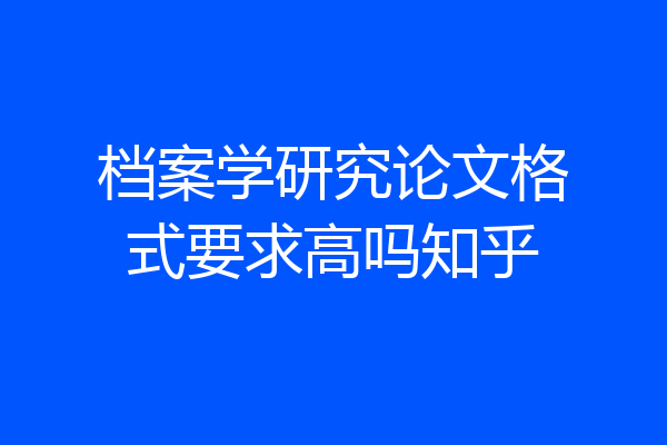 档案学研究论文格式要求高吗知乎