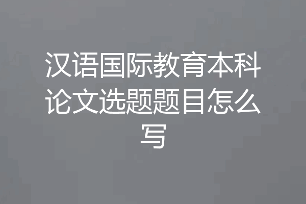 汉语国际教育本科论文选题题目怎么写