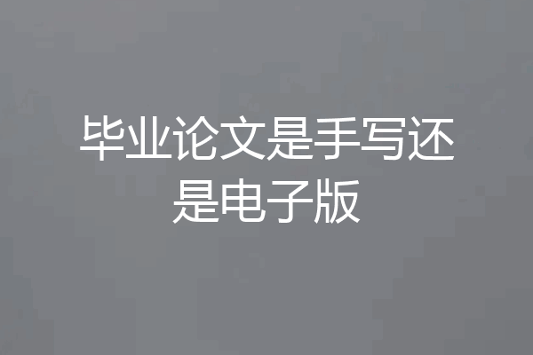 毕业论文是手写还是电子版