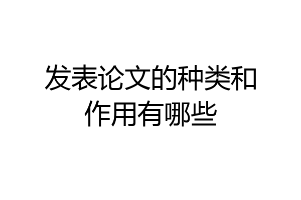 发表论文的种类和作用有哪些