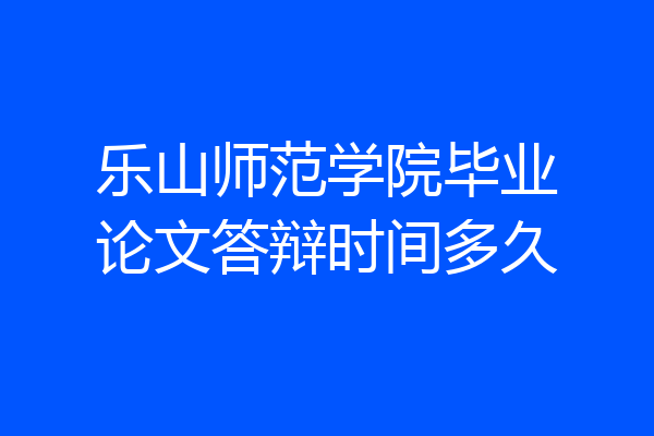 乐山师范学院毕业论文答辩时间多久