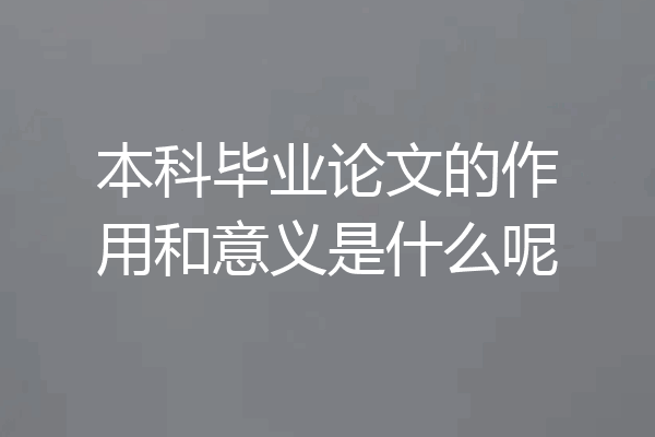 本科毕业论文的作用和意义是什么呢