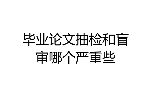 毕业论文抽检和盲审哪个严重些