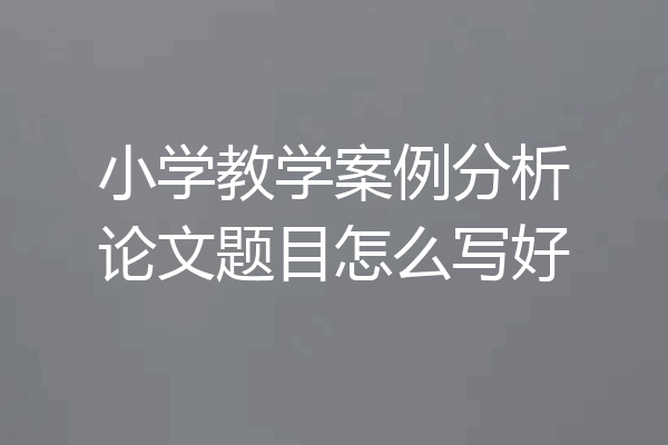 小学教学案例分析论文题目怎么写好
