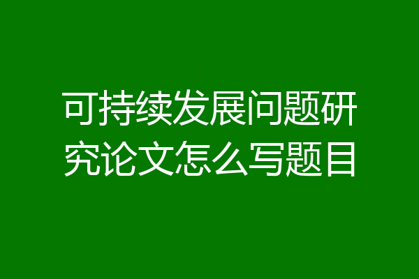 可持续发展问题研究论文怎么写题目