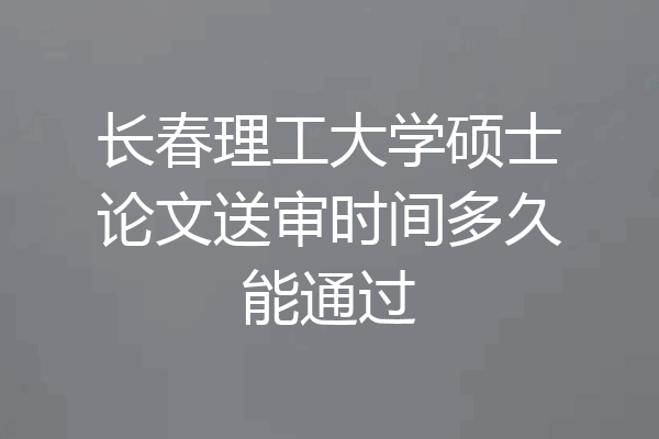 长春理工大学硕士论文送审时间多久能通过