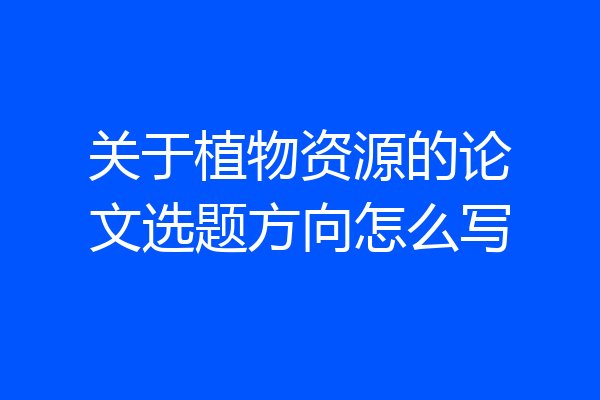 关于植物资源的论文选题方向怎么写