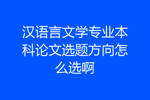 汉语言文学专业本科论文选题方向怎么选啊