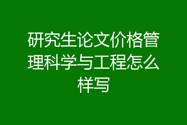 研究生论文价格管理科学与工程怎么样写