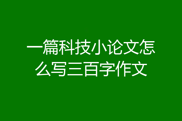 一篇科技小论文怎么写三百字作文