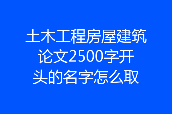 土木工程房屋建筑论文2500字开头的名字怎么取