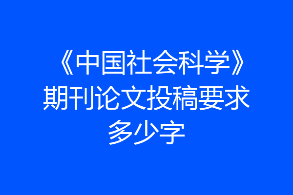 《中国社会科学》期刊论文投稿要求多少字