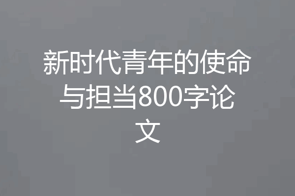 新时代青年的使命与担当800字论文