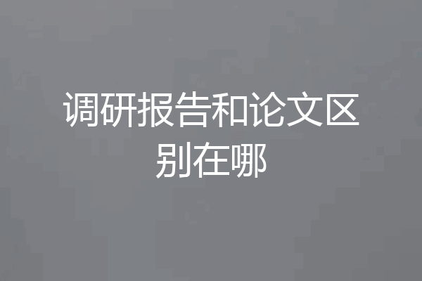 调研报告和论文区别在哪
