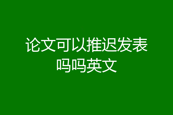 论文可以推迟发表吗吗英文