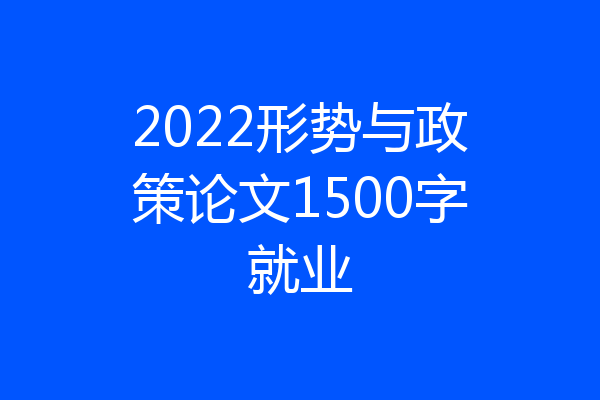 2022形势与政策论文1500字就业