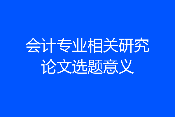会计专业相关研究论文选题意义