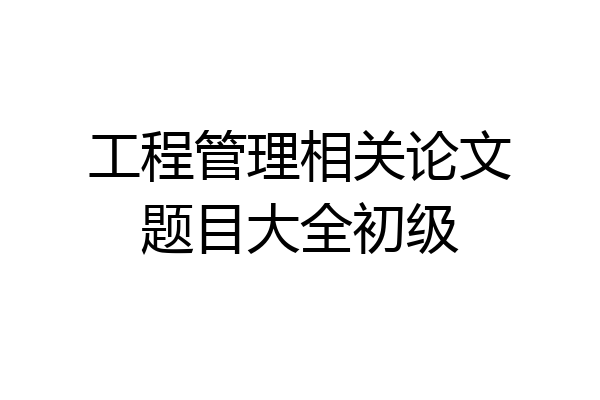 工程管理相关论文题目大全初级
