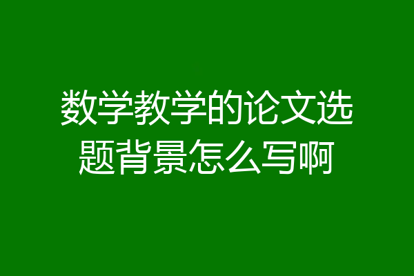 数学教学的论文选题背景怎么写啊