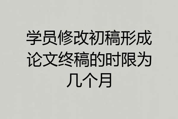 学员修改初稿形成论文终稿的时限为几个月