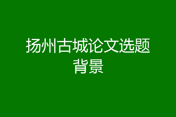 扬州古城论文选题背景