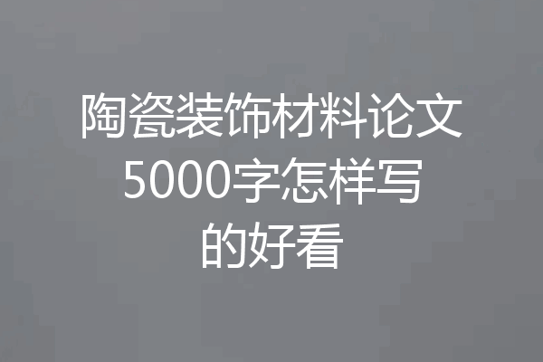 陶瓷装饰材料论文5000字怎样写的好看
