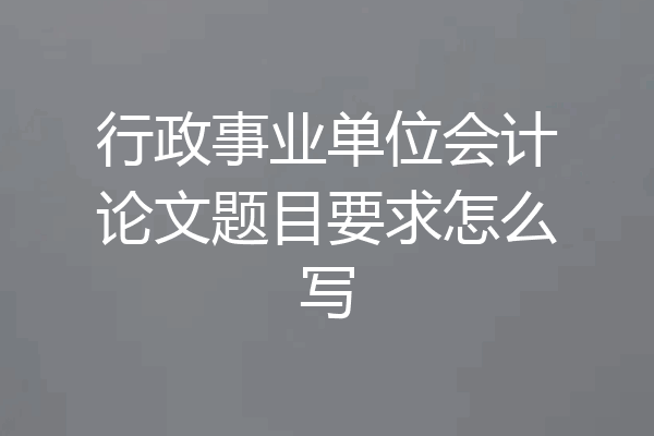 行政事业单位会计论文题目要求怎么写