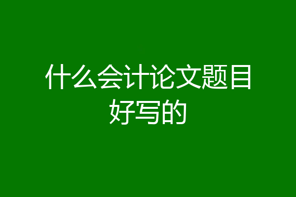 什么会计论文题目好写的