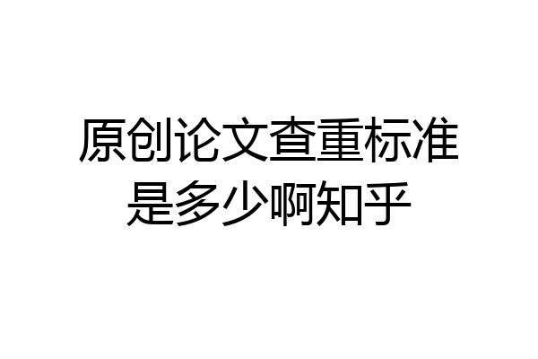 原创论文查重标准是多少啊知乎
