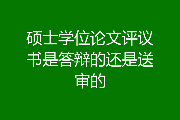 硕士学位论文评议书是答辩的还是送审的