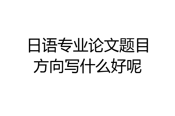日语专业论文题目方向写什么好呢