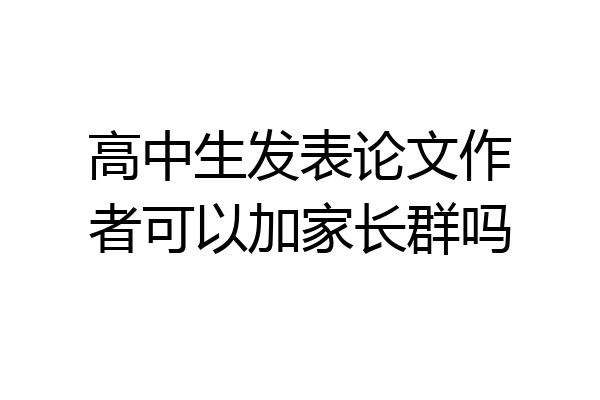 高中生发表论文作者可以加家长群吗