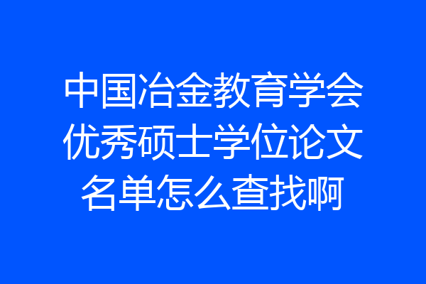 中国冶金教育学会优秀硕士学位论文名单怎么查找啊