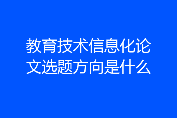 教育技术信息化论文选题方向是什么