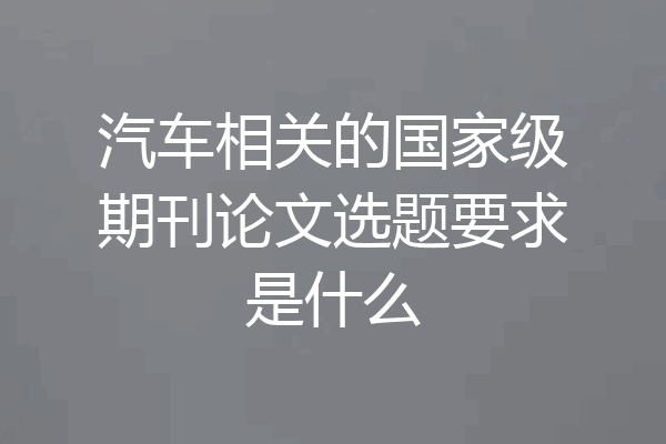 汽车相关的国家级期刊论文选题要求是什么