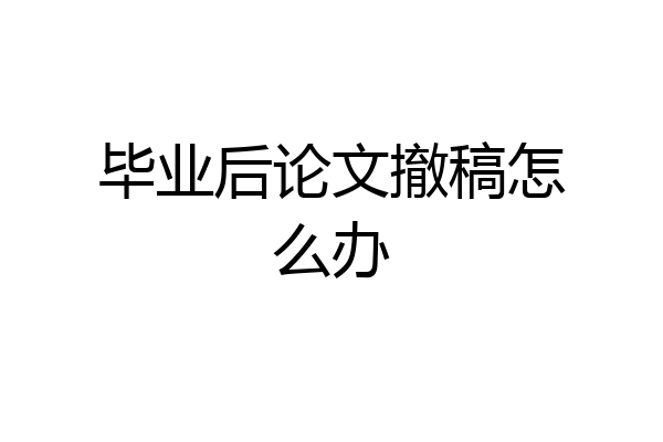 毕业后论文撤稿怎么办