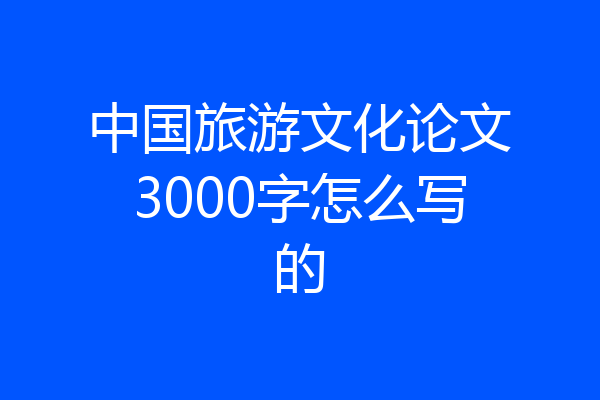 中国旅游文化论文3000字怎么写的