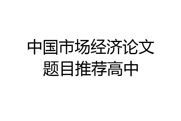 中国市场经济论文题目推荐高中