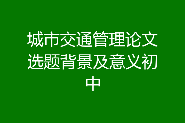 城市交通管理论文选题背景及意义初中