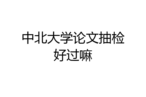 中北大学论文抽检好过嘛