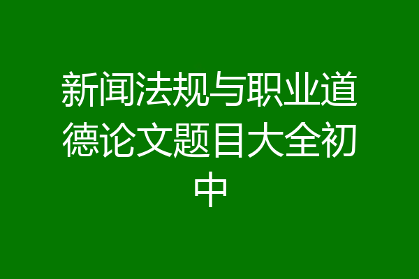 新闻法规与职业道德论文题目大全初中