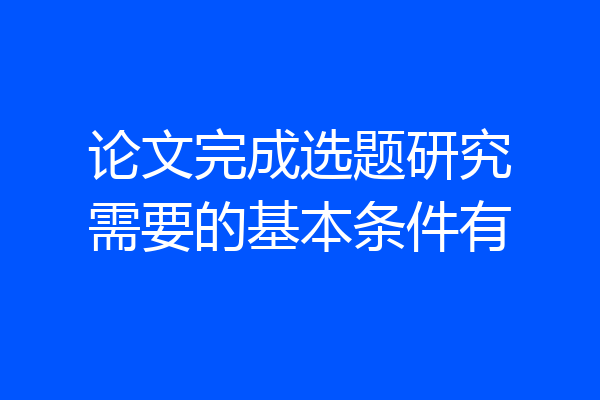 论文完成选题研究需要的基本条件有