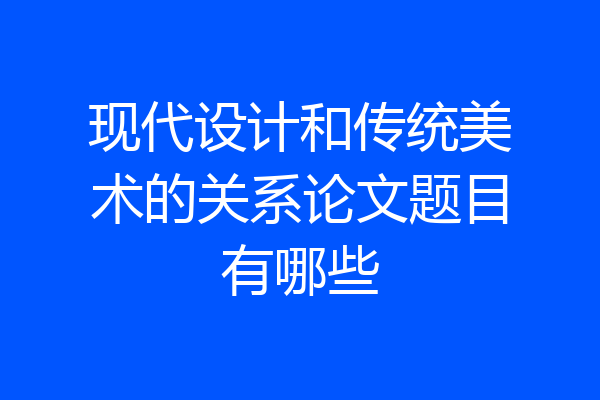 现代设计和传统美术的关系论文题目有哪些