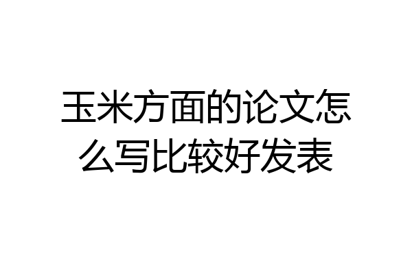 玉米方面的论文怎么写比较好发表