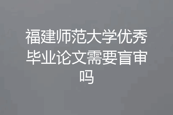 福建师范大学优秀毕业论文需要盲审吗