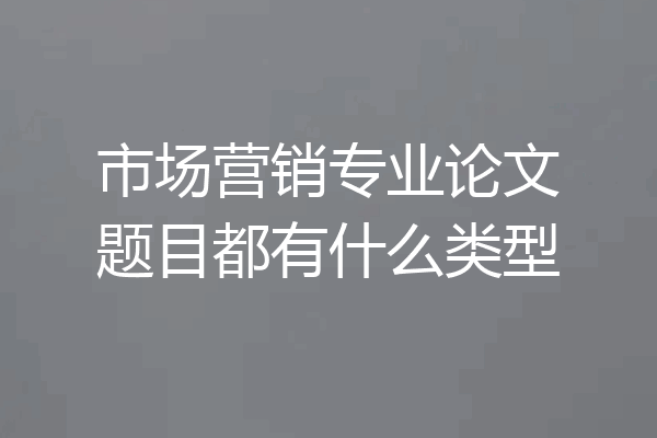 市场营销专业论文题目都有什么类型