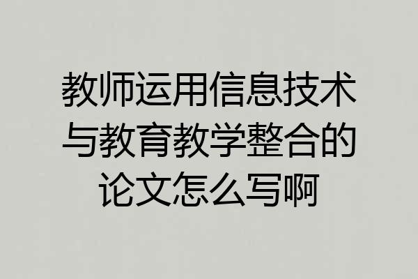 教师运用信息技术与教育教学整合的论文怎么写啊
