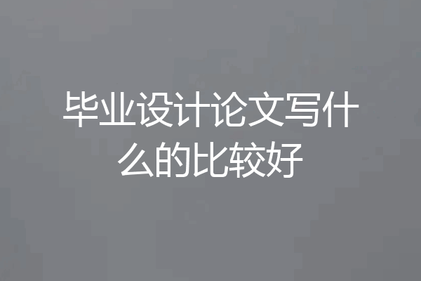 毕业设计论文写什么的比较好