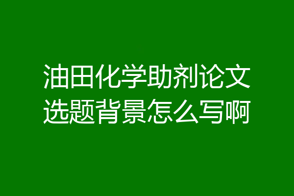 油田化学助剂论文选题背景怎么写啊